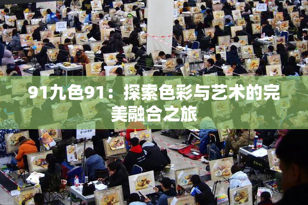 91九色91：探索色彩与艺术的完美融合之旅