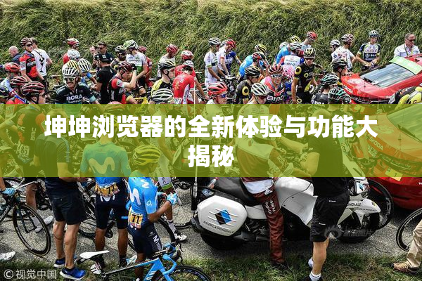 坤坤浏览器的全新体验与功能大揭秘