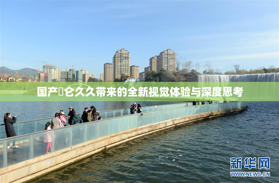 国产婬仑久久带来的全新视觉体验与深度思考
