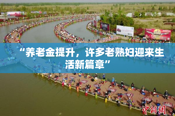 “养老金提升，许多老熟妇迎来生活新篇章”