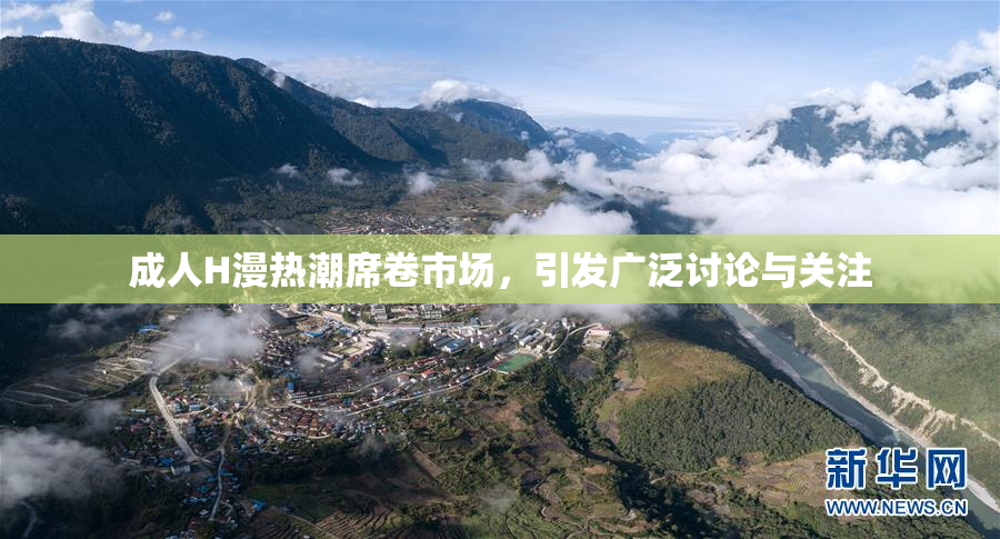 成人H漫热潮席卷市场，引发广泛讨论与关注