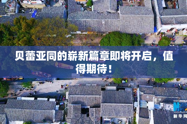 贝蕾亚同的崭新篇章即将开启，值得期待！