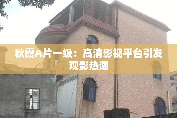 秋霞A片一级：高清影视平台引发观影热潮