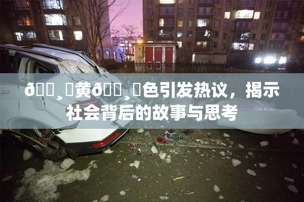 🌸‌黄🌸‌色引发热议，揭示社会背后的故事与思考