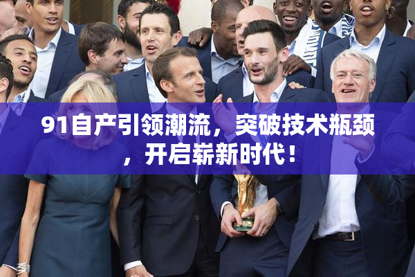 91自产引领潮流，突破技术瓶颈，开启崭新时代！
