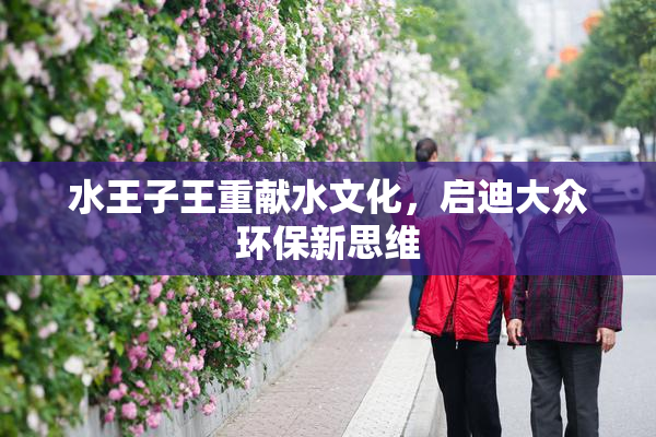 水王子王重献水文化，启迪大众环保新思维