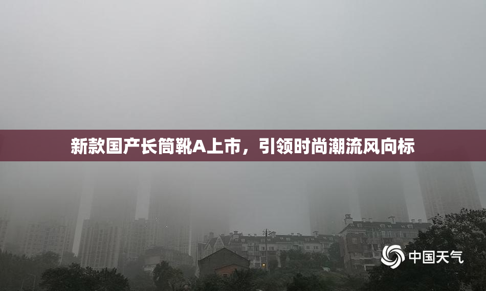 新款国产长筒靴A上市，引领时尚潮流风向标
