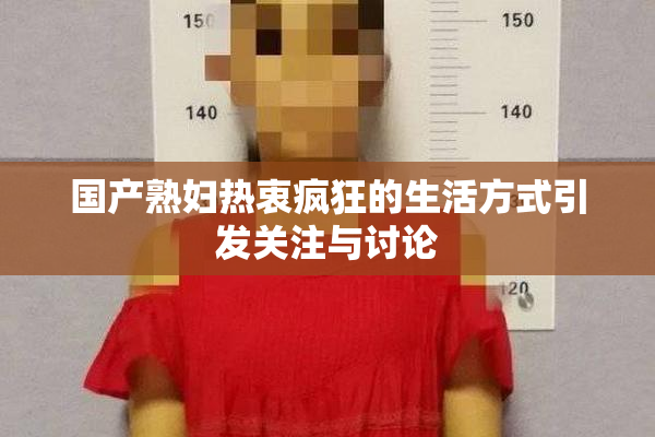 国产熟妇热衷疯狂的生活方式引发关注与讨论