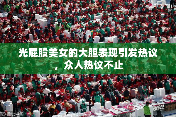 光屁股美女的大胆表现引发热议，众人热议不止