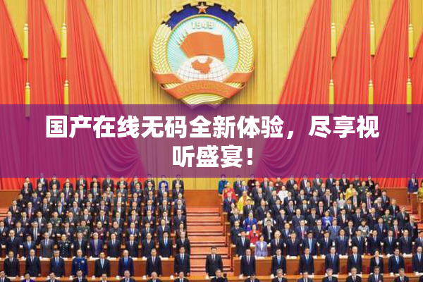 国产在线无码全新体验，尽享视听盛宴！
