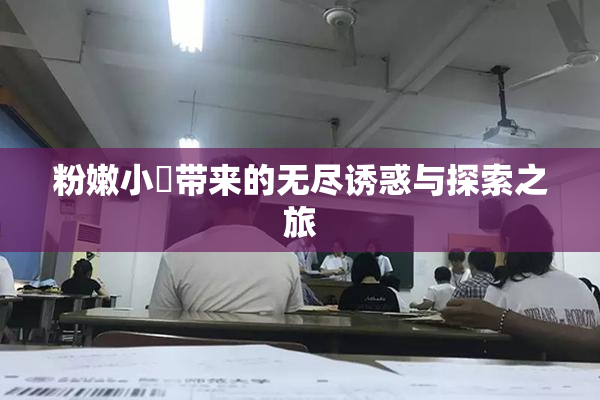 粉嫩小泬带来的无尽诱惑与探索之旅