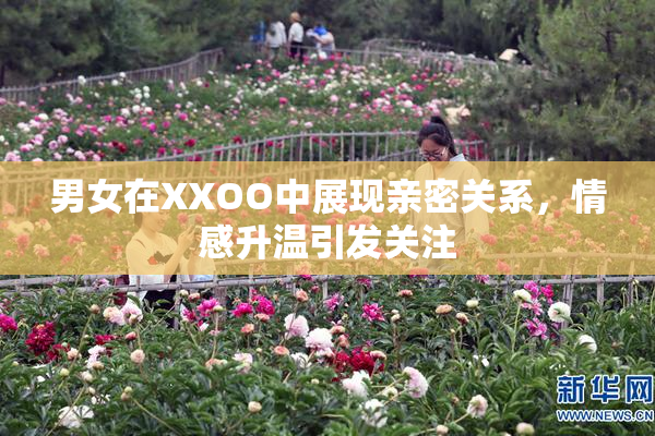 男女在XXOO中展现亲密关系，情感升温引发关注