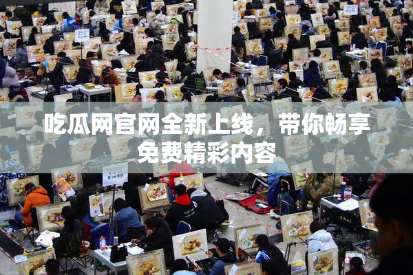 吃瓜网官网全新上线，带你畅享免费精彩内容