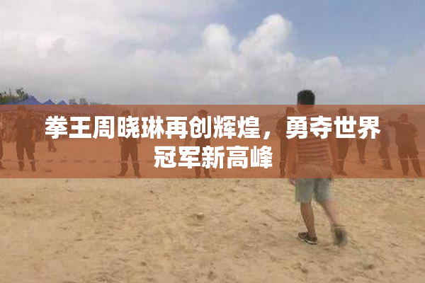 拳王周晓琳再创辉煌，勇夺世界冠军新高峰