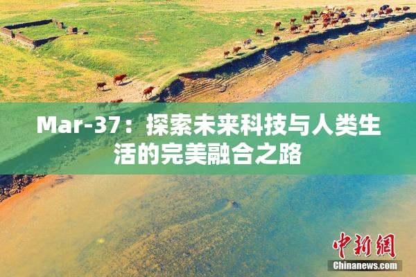 Mar-37：探索未来科技与人类生活的完美融合之路