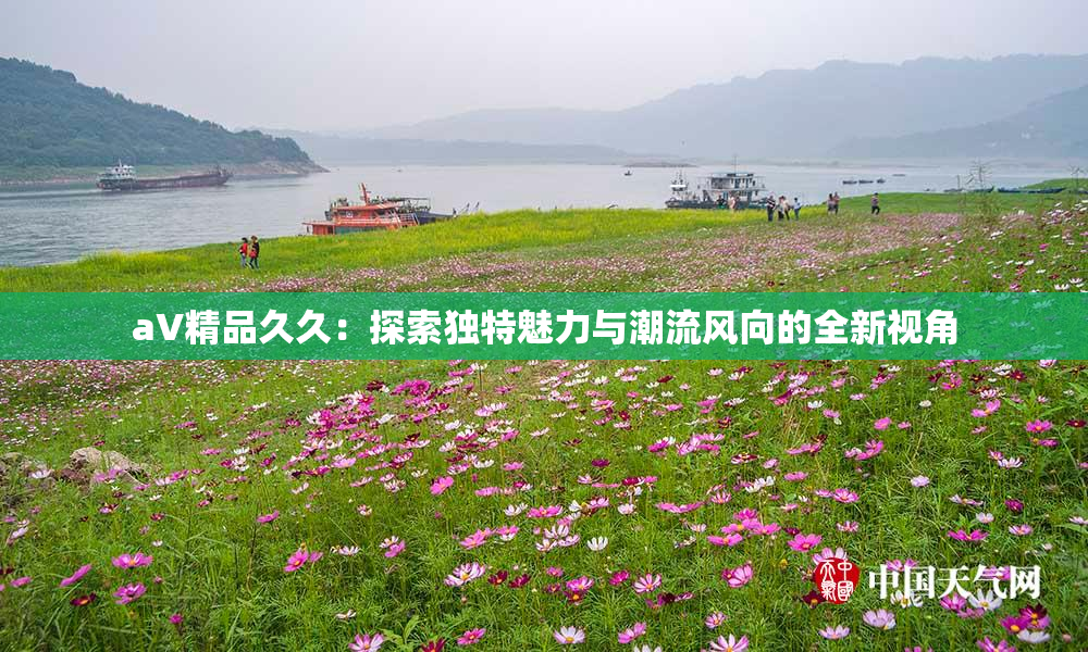 aV精品久久：探索独特魅力与潮流风向的全新视角