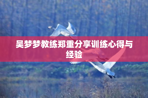吴梦梦教练郑重分享训练心得与经验