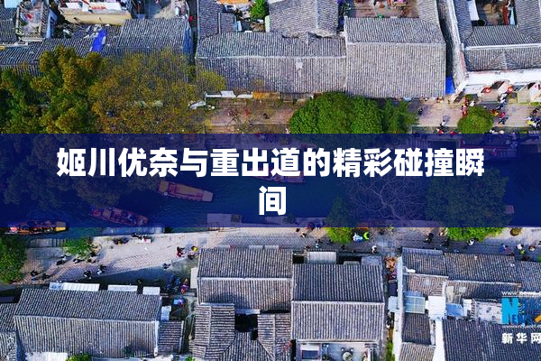 姬川优奈与重出道的精彩碰撞瞬间