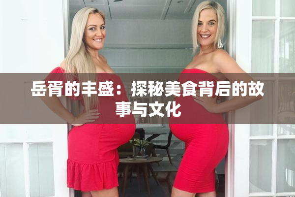 岳胥的丰盛：探秘美食背后的故事与文化
