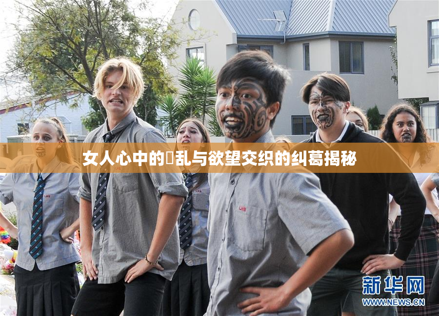 女人心中的婬乱与欲望交织的纠葛揭秘
