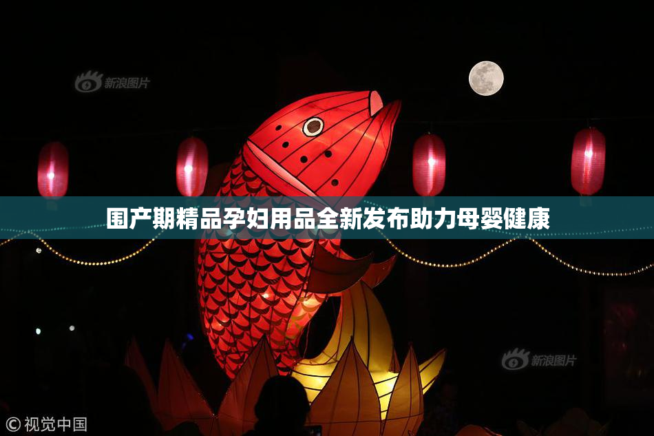 围产期精品孕妇用品全新发布助力母婴健康
