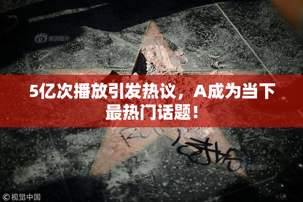 5亿次播放引发热议，A成为当下最热门话题！
