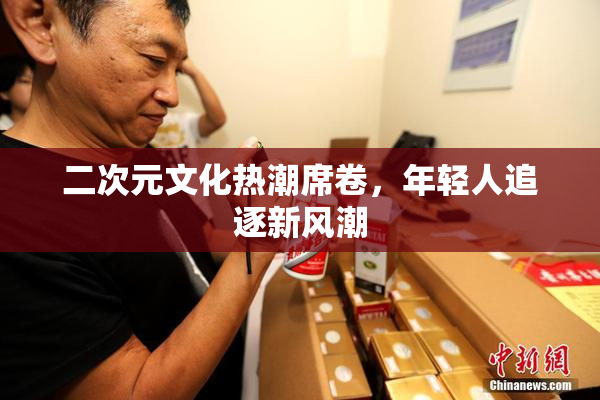 二次元文化热潮席卷，年轻人追逐新风潮