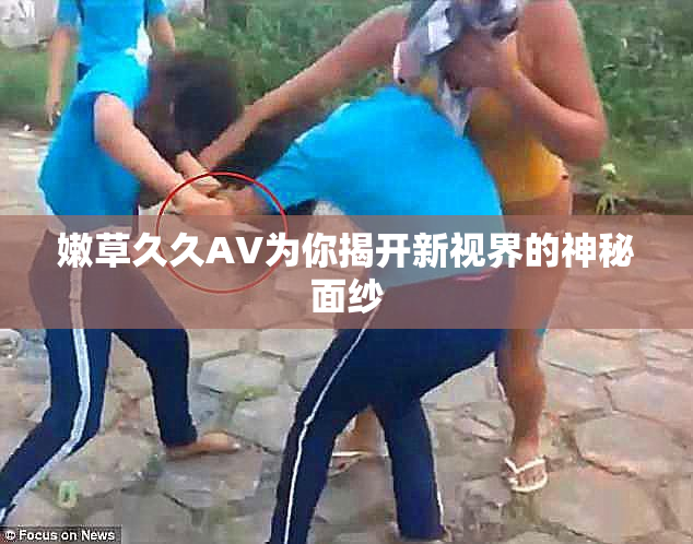 嫩草久久AV为你揭开新视界的神秘面纱