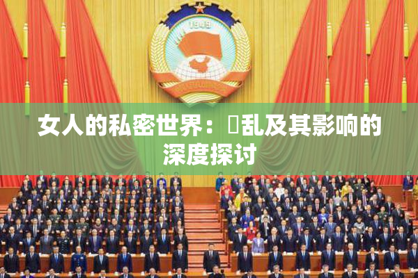 女人的私密世界：婬乱及其影响的深度探讨