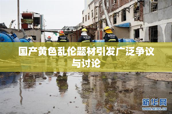 国产黄色乱伦题材引发广泛争议与讨论