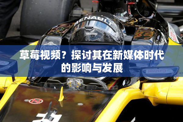 草莓视频？探讨其在新媒体时代的影响与发展