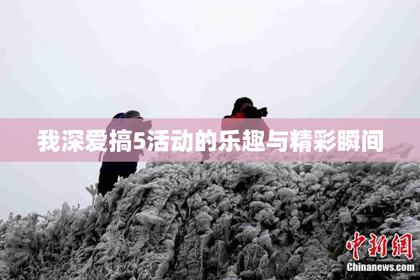 我深爱搞5活动的乐趣与精彩瞬间