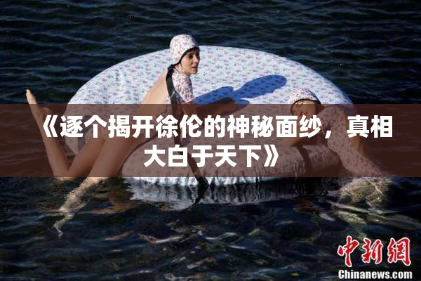 《逐个揭开徐伦的神秘面纱，真相大白于天下》