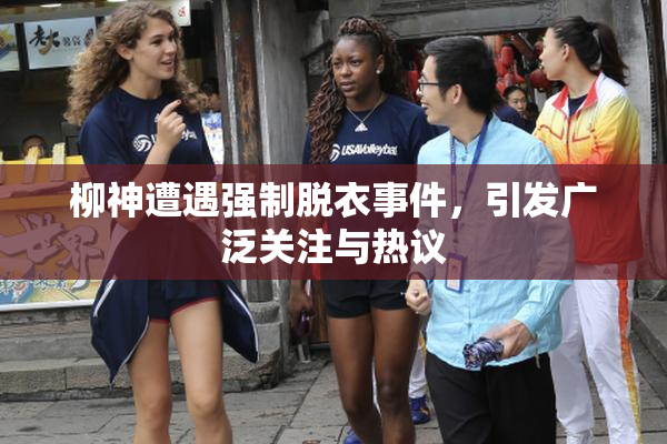柳神遭遇强制脱衣事件，引发广泛关注与热议