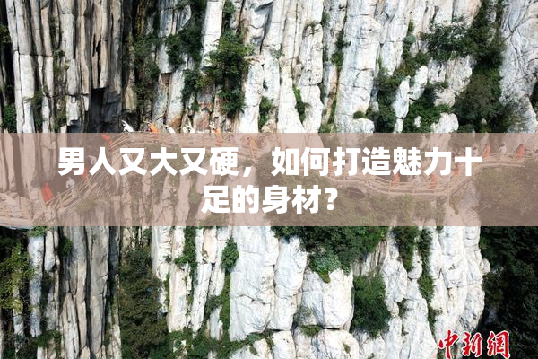 男人又大又硬，如何打造魅力十足的身材？