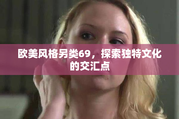 欧美风格另类69，探索独特文化的交汇点