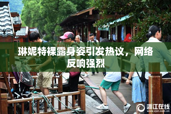 琳妮特裸露身姿引发热议，网络反响强烈