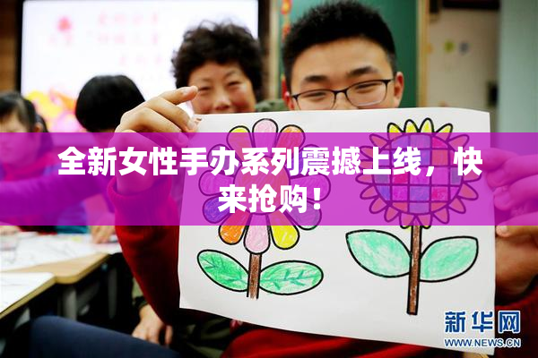 全新女性手办系列震撼上线，快来抢购！