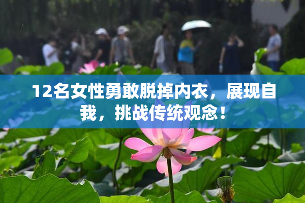 12名女性勇敢脱掉内衣，展现自我，挑战传统观念！