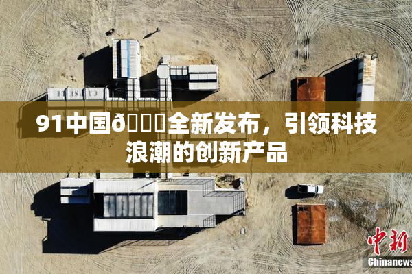 91中国🍆全新发布，引领科技浪潮的创新产品