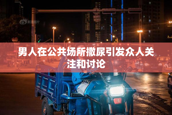 男人在公共场所撒尿引发众人关注和讨论
