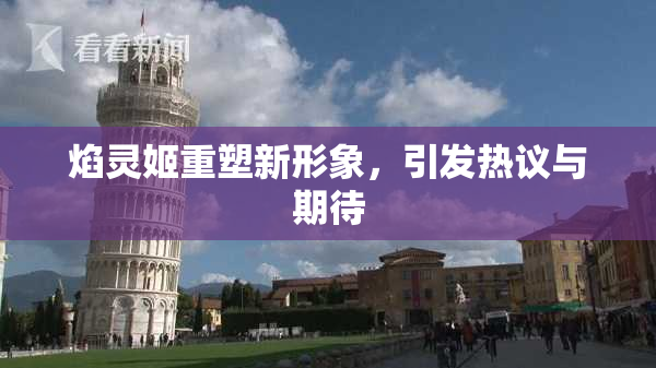 焰灵姬重塑新形象，引发热议与期待
