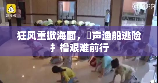狂风重掀海面，喿声渔船逃险扌橹艰难前行