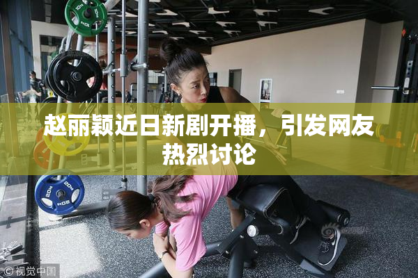 赵丽颖近日新剧开播，引发网友热烈讨论