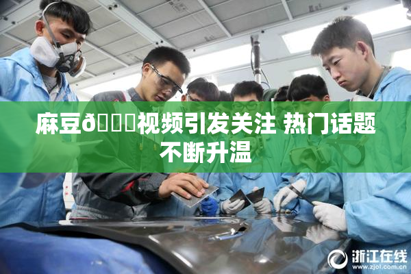麻豆🔞视频引发关注 热门话题不断升温