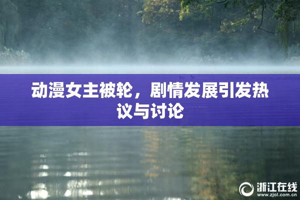动漫女主被轮，剧情发展引发热议与讨论