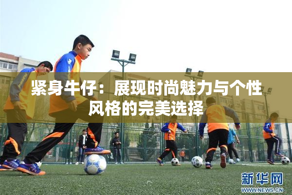 紧身牛仔：展现时尚魅力与个性风格的完美选择