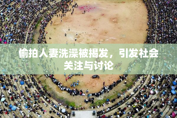 偷拍人妻洗澡被揭发，引发社会关注与讨论
