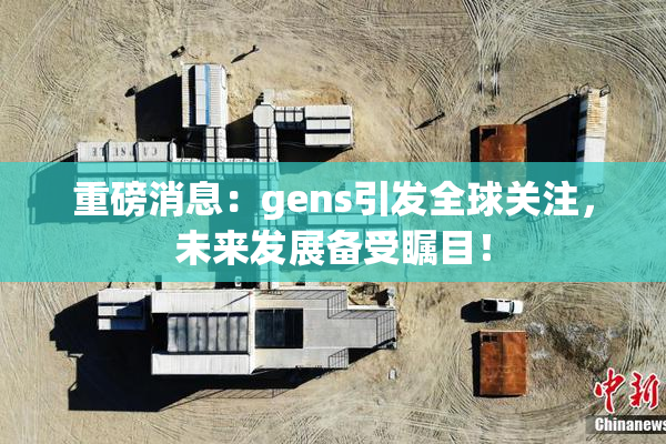 重磅消息：gens引发全球关注，未来发展备受瞩目！