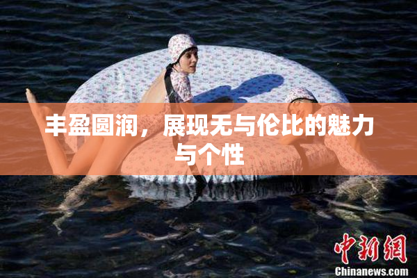 丰盈圆润，展现无与伦比的魅力与个性